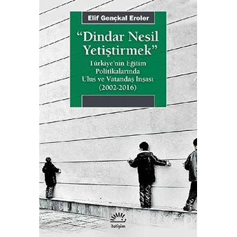 Dindar Nesil Yetiştirmek - Türkiye’nin Eğitim Politikalarında Ulus Ve Vatandaş Inşası (2002-2016) Elif Gençkal Eroler