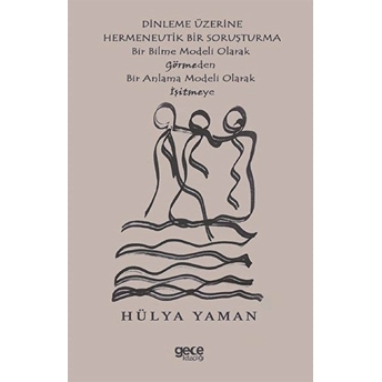 Dinleme Üzerine Hermeneutik Bir Soruşturma - Bir Bilme Modeli Olarak Görmeden Bir Anlama Modeli Olarak Işitmeye - Hülya Yaman