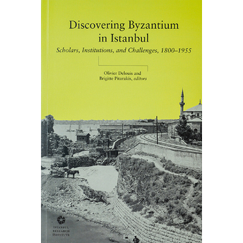 Discovering Byzantium In Istanbul: Scholars, Institutions, And Challenges 1800–1955 Olivier Delouis