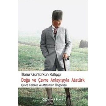 Doğa Ve Çevre Anlayışıyla Atatürk Çevre Felaketi Ve Atatürk Öngörüsü Ilknur Güntürkün Kalıpçı