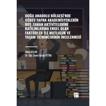 Doğu Anadolu Bölgesi' Nde Görev Yapan Akademisyenlerin Boş Zaman Aktivitelerine Katılımlarına Engel Olan Faktörler Ile Mutluluk Ve Yaşam Tatminlerinin Incelenmesi Okan Aslan