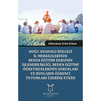 Doğu Anadolu Bölgesi Il Merkezlerinde Beden Eğitimi Dersinin Işlenebilirliği, Beden Eğitimi Öğretmenlerinin Sorunları Ve Bunların Öğrenci Tutumları Üzerine Etkisi