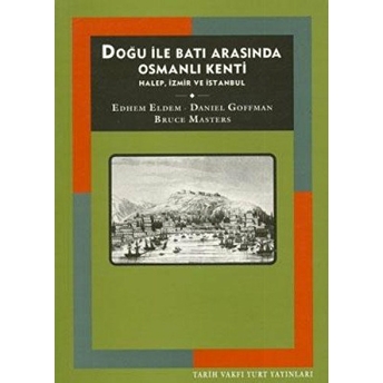 Doğu Ile Batı Arasında Osmanlı Kenti Halep, Izmir Ve Istanbul Edhem Eldem