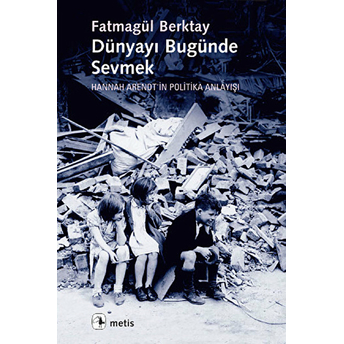 Dünyayı Bugünde Sevmek Hannah Arendt'in Politika Anlayışı Fatmagül Berktay