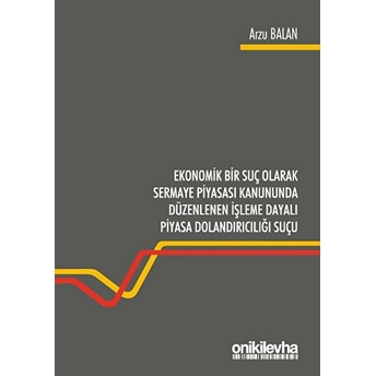 Ekonomik Bir Suç Olarak Sermaye Piyasası Kanununda Düzenlenen Işleme Dayalı Piyasa Dolandırıcılığı Suçu - Arzu Balan