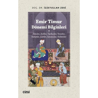 Emir Timur Dönemi Bilginleri (Âlimler, Ârifler, Tarihçiler, Vezirler, Kâtipler, Şairler, Sanatçılar, Hekimler) Izzetullah Zeki