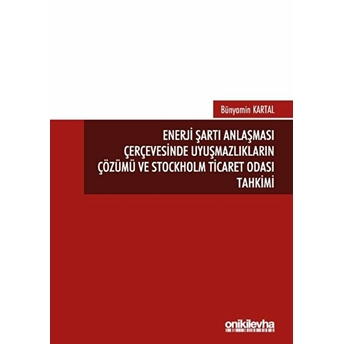 Enerji Şartı Anlaşması Çerçevesinde Uyuşmazlıkların Çözümü Ve Stockholm Ticaret Odası Tahkimi - Bünyamin Kartal