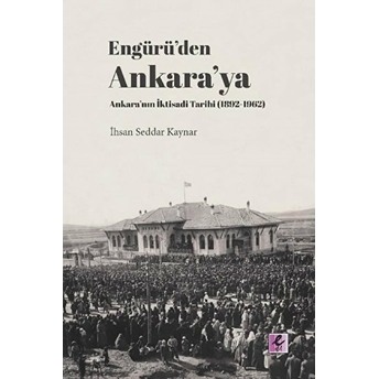 Engürü’den Ankara’ya Ankara’nın Iktisadi Tarihi (1892-1962) Ihsan Seddar Kaynar