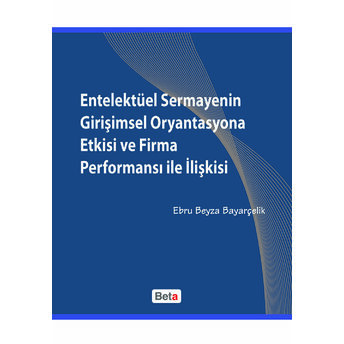 Entelektüel Sermayenin Girişimsel Oryantasyona Etkisi Ve Firma Performansı Ile Ilişkisi Ebru Beyza Bayarçelik