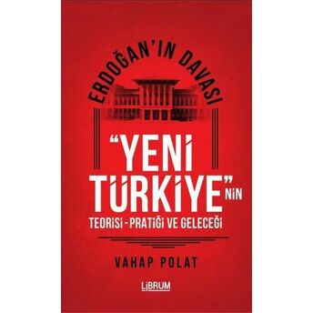 Erdoğan'ın Davası - Yeni Türkiye'nin Teorisi - Pratiği Ve Geleceği Vahap Polat