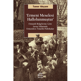 Ermeni Meselesi Hallolunmuştur Osmanlı Belgelerine Göre Savaş Yıllarında Ermenilere Yönelik Pol Taner Akçam