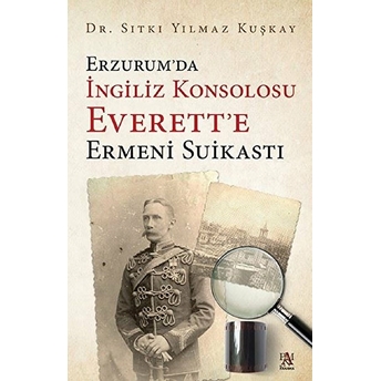 Erzurum’da Ingiliz Konsolosu Everett’e Ermeni Suikastı Sıtkı Yılmaz Kuşkay