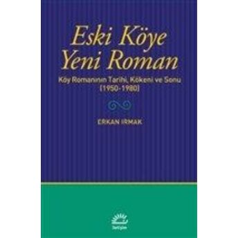 Eski Köye Yeni Roman - Köy Romanının Tarihi, Kökeni Ve Sonu (1950-1980) Erkan Irmak