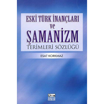 Eski Türk Ve Inançları Ve Şamanizm Terimleri Sözlüğü Esat Korkmaz