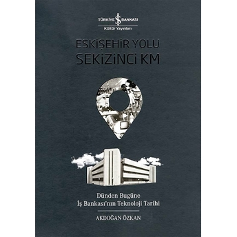 Eskişehir Yolu Sekizinci Km - Dünden Bugüne Iş Bankası’nın Teknoloji Tarihi Akdoğan Özkan