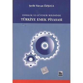 Esneklik Ve Güvenlik Ikileminde Türkiye Emek Piyasası-Şerife Türcan Özşuca