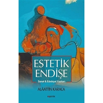 Estetik Endişe - Sanat Ve Edebiyat Yazıları Alaattin Karaca