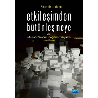 Etkileşimden Bütünleşmeye Bir Mimari Tasarım Stüdyosu Pratiğinin Anatomisi-Pınar Dinç Kalaycı