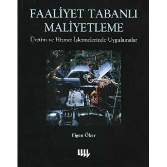 Faaliyet Tabanlı Maliyetleme Üretim Ve Hizmet Işletmelerinde Uygulamalar Figen Öker