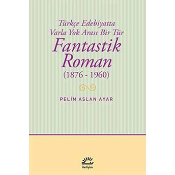 Fantastik Roman (1876-1960) Türkçe Edebiyatta Varla Yok Arası Bir Tür Pelin Aslan Ayar