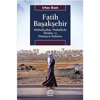 Fatih Başakşehir - Muhafazakâr Mahallede Iktidar Ve Dönüşen Habitus Irfan Özet