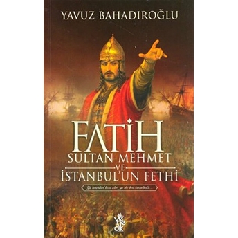 Fatih Sultan Mehmet Ve Istanbul'Un Fethi Yavuz Bahadıroğlu