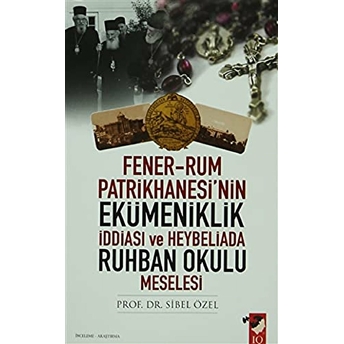 Fener-Rum Patrikhanesi'nin Ekümeniklik Iddiası Ve Heybeliada Ruhban Okulu Meselesi Sibel Özel