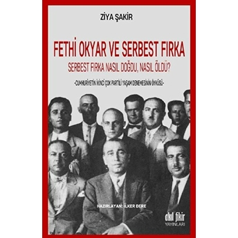 Fethi Okyar Ve Serbest Fırka: Serbest Fırka Nasıl Doğdu Nasıl Öldü? Ziya Şakir