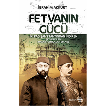 Fetvanın Gücü - Iki Padişahı Tahtından Indiren Şeyhülislam Hasan Hayrullah Efendi Ibrahim Akkurt