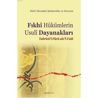 Fıkhi Hükümlerin Usuli Dayanakları; Tahricü'l-Füru Ale'l-Usultahricü'l-Füru Ale'l-Usul Ebü`l- Menakıb Şihabeddin Ez - Zencani