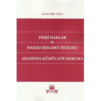 Fikri Haklar Ile Haksız Rekabet Hukuku Arasında Kümülatif Koruma Şeyma Işık Yaşlı