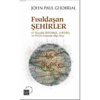 Fısıldaşan Şehirler 17 Yüzyılda Istanbul, Londra Ve Paris Arasında Bilgi Akışı John - Paul Ghobrial