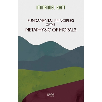 Fundamental Principles Of The Metaphysic Of Morals - Immanuel Kant