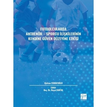 Futbolcularda Antrenör - Sporcu Ilişkilerinin Kendine Güven Düzeyine Etkisi Gürkan Ferhatoğlu