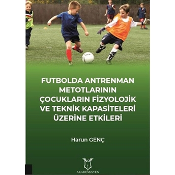 Futbolda Antrenman Metotlarının Çocukların Fizyolojik Ve Teknik Kapasiteleri Üzerine Etkileri - Harun Genç