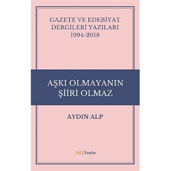 Gazete Ve Edebiyat Dergileri Yazıları 1994-2018 - Aşkı Olmayanın Şiiri Olmaz Aydın Alp