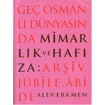 Geç Osmanlı Dünyasında Mimarlık Ve Hafıza: Arşiv, Jübile, Abide Alev Erkmen