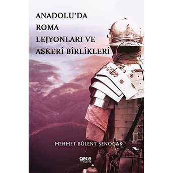 Gece Kitaplığı Anadolu’da Roma Lejyonları Ve Askeri Birlikleri - Mehmet Bülent Şenocak