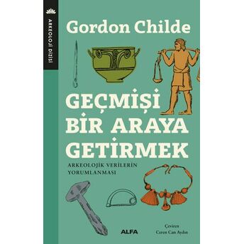 Geçmişi Bir Araya Getirmek - Arkeolojik Verilerin Yorumlanması Gordon Childe