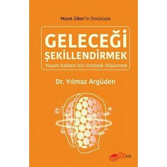 Geleceği Şekillendirmek - Yaşam Kalitesi Için Stratejik Düşünmek Yılmaz Argüden