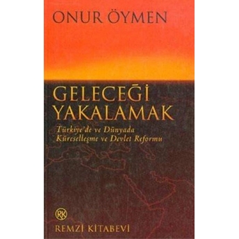 Geleceği Yakalamak Türkiye’de Ve Dünyada Küreselleşme Ve Devlet Reformu Onur Öymen