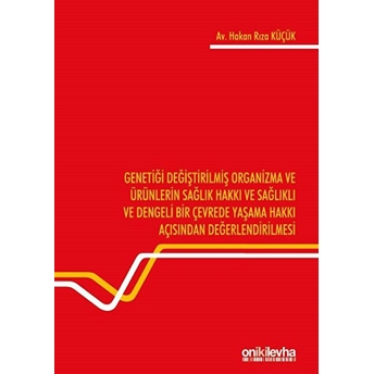 Genetiği Değiştirilmiş Organizma Ve Ürünlerin Sağlık Hakkı Ve Sağlıklı Ve Dengeli Bir Çevrede Yaşama Hakkı Açısından Değerlendirilmesi - Hakan Rıza Küçük