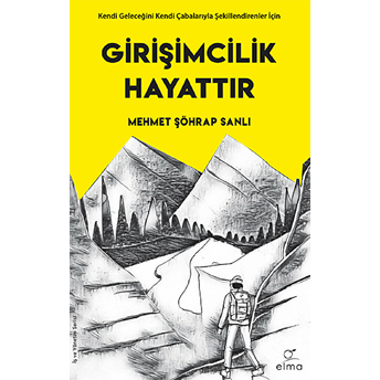 Girişimcilik Hayattır - Kendi Geleceğini Kendi Çabalarıyla Şekillendirenler Için Mehmet Şöhrap Sanlı