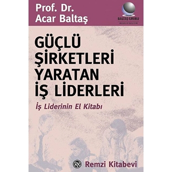 Güçlü Şirketleri Yaratan Iş Liderleri Iş Liderlerinin El Kitabı Acar Baltaş