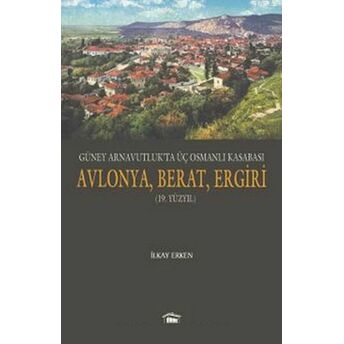 Güney Arnavutluk’ta Üç Osmanlı Kasabası Avlonya, Berat, Ergiri (19. Yüzyıl) Ilkay Erken