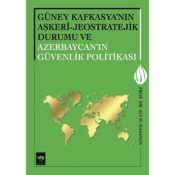 Güney Kafkasya'nın Askeri - Jeostratejik Durumu Ve Azerbaycan'ın Güvenlik Politikası Ali M. Hasanov