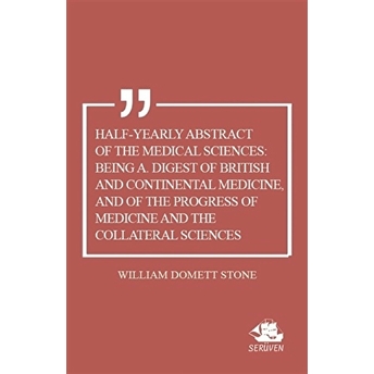 Half-Yearly Abstract Of The Medical Sciences: Being A. Digest Of British And Continental Medicine, And Of The Progress Of Medicine And The Collateral Sciences William Domett Stone