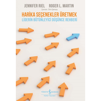 Harika Seçenekler Üretmek - Liderin Bütünleyici Düşünce Rehberi Jennifer Riel, Roger L. Martin