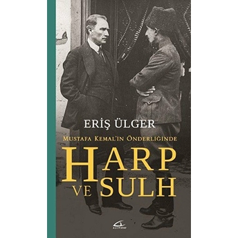 Harp Ve Sulh: Mustafa Kemal'in Önderliğinde Eriş Ülger