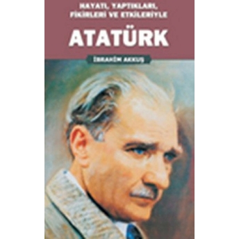 Hayatı, Yaptıkları, Fikirleri Ve Etkileriyle Atatürk Ibrahim Akkuş